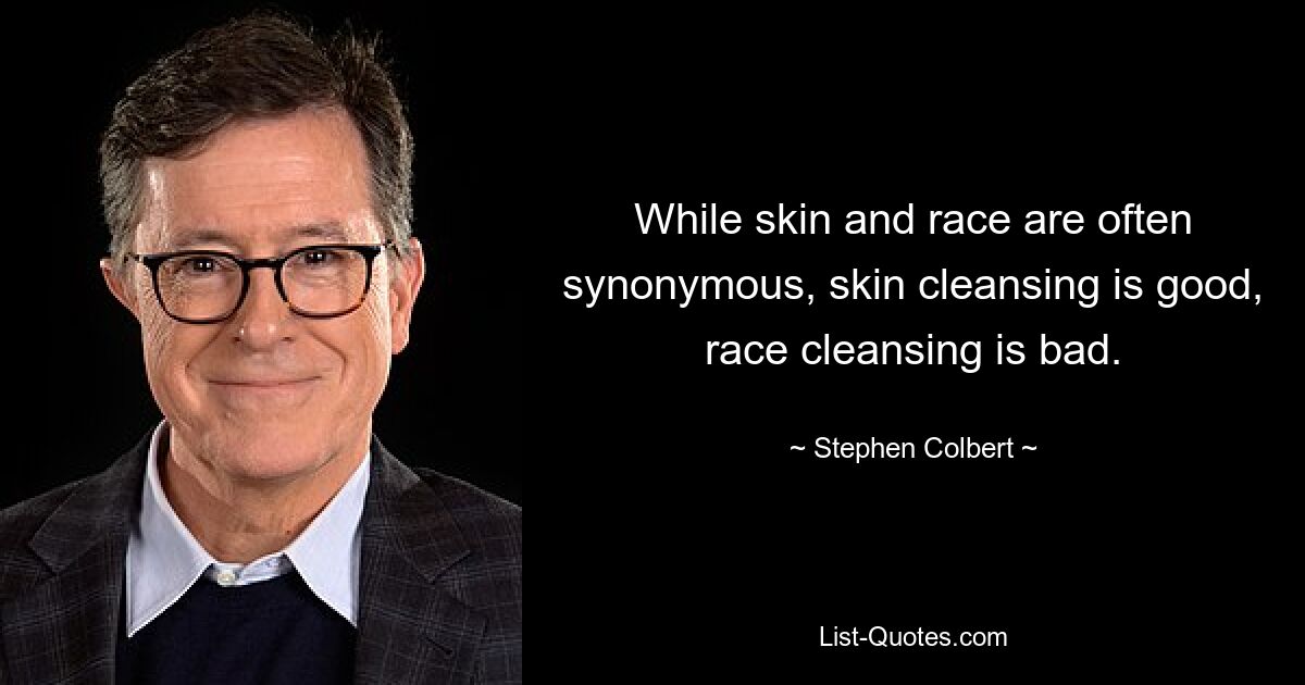 While skin and race are often synonymous, skin cleansing is good, race cleansing is bad. — © Stephen Colbert