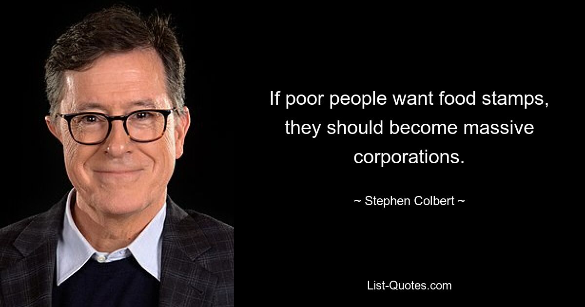 If poor people want food stamps, they should become massive corporations. — © Stephen Colbert