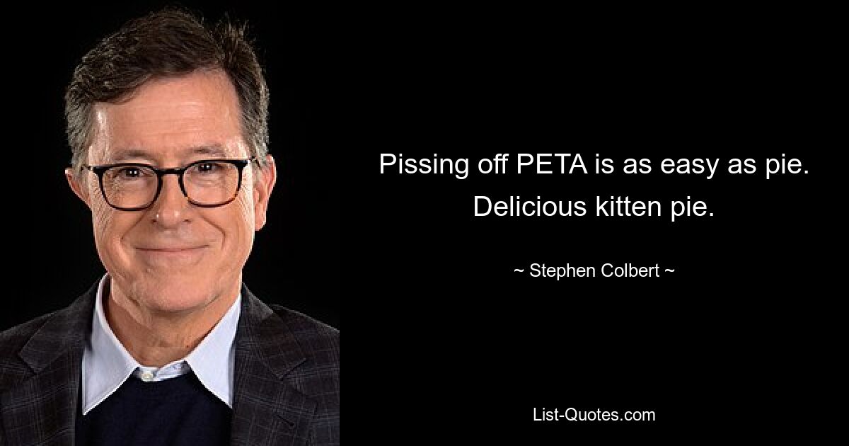 Pissing off PETA is as easy as pie. Delicious kitten pie. — © Stephen Colbert