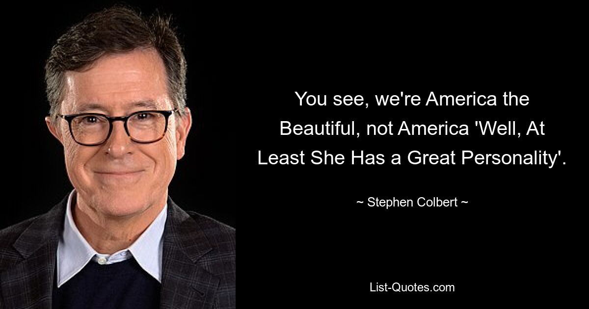 You see, we're America the Beautiful, not America 'Well, At Least She Has a Great Personality'. — © Stephen Colbert