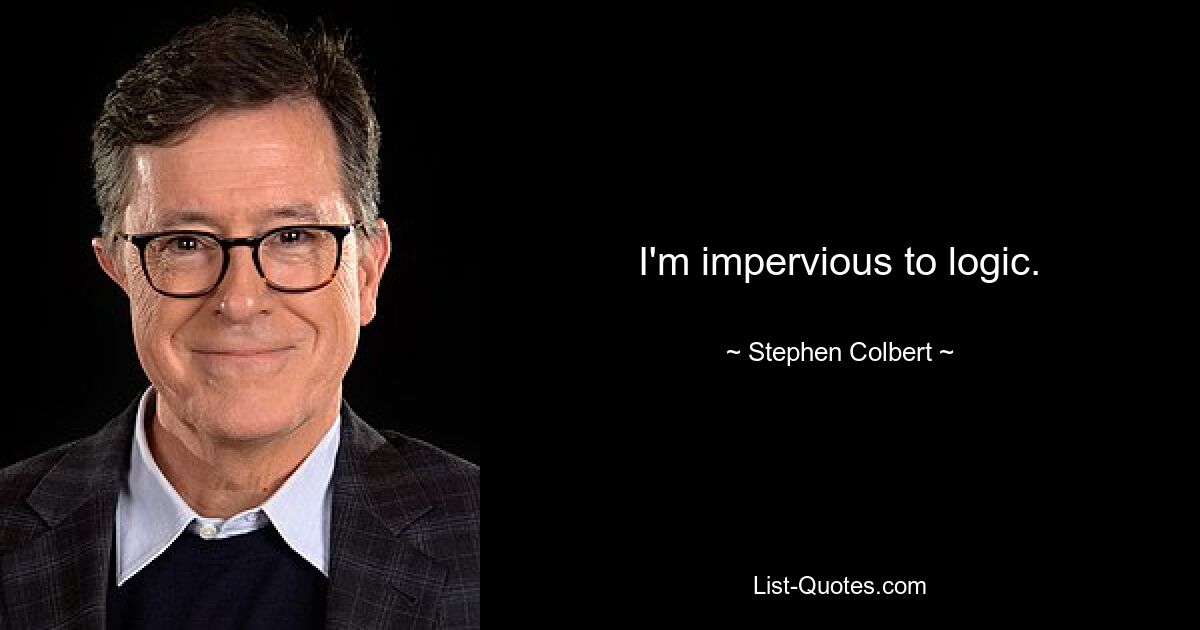 I'm impervious to logic. — © Stephen Colbert