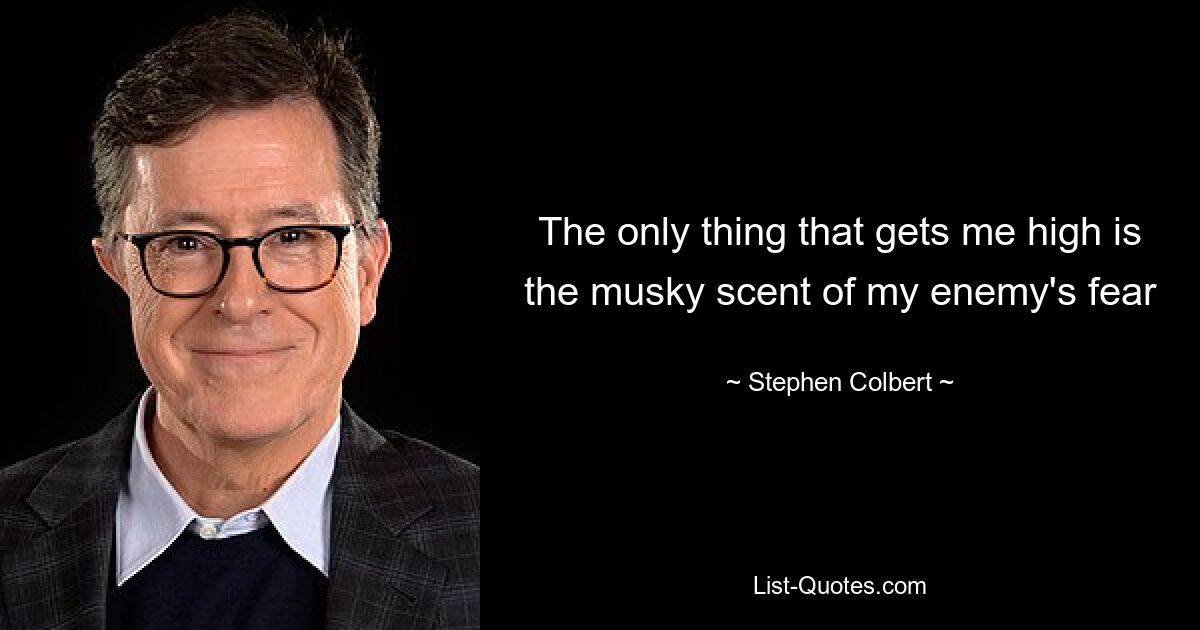 The only thing that gets me high is the musky scent of my enemy's fear — © Stephen Colbert