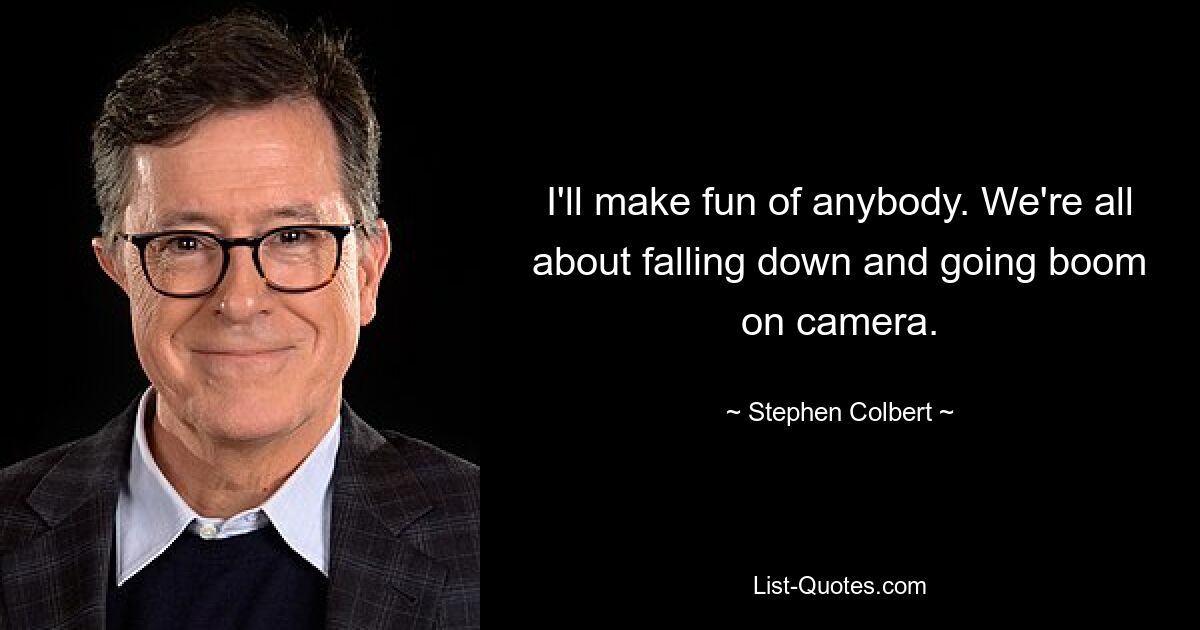 I'll make fun of anybody. We're all about falling down and going boom on camera. — © Stephen Colbert