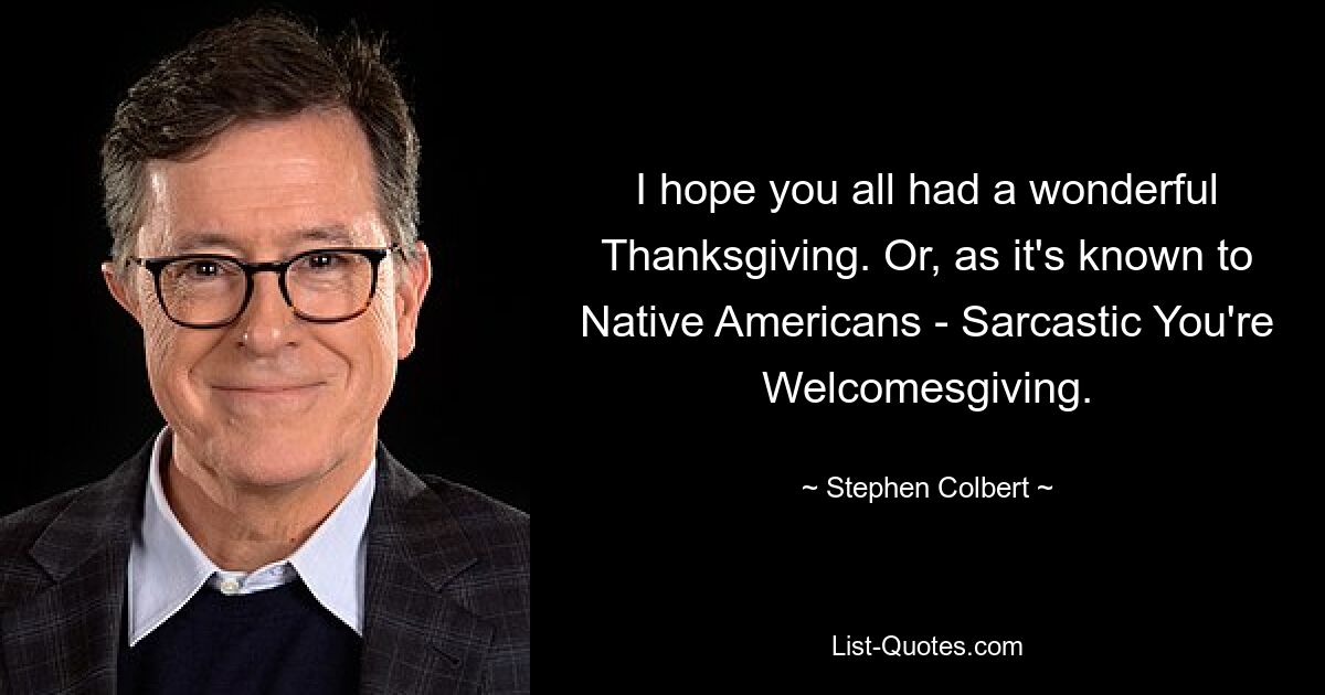 I hope you all had a wonderful Thanksgiving. Or, as it's known to Native Americans - Sarcastic You're Welcomesgiving. — © Stephen Colbert