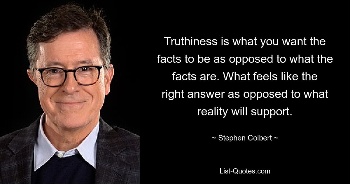 Truthiness is what you want the facts to be as opposed to what the facts are. What feels like the right answer as opposed to what reality will support. — © Stephen Colbert