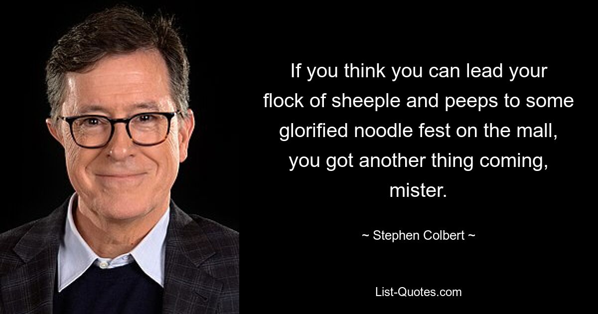 If you think you can lead your flock of sheeple and peeps to some glorified noodle fest on the mall, you got another thing coming, mister. — © Stephen Colbert