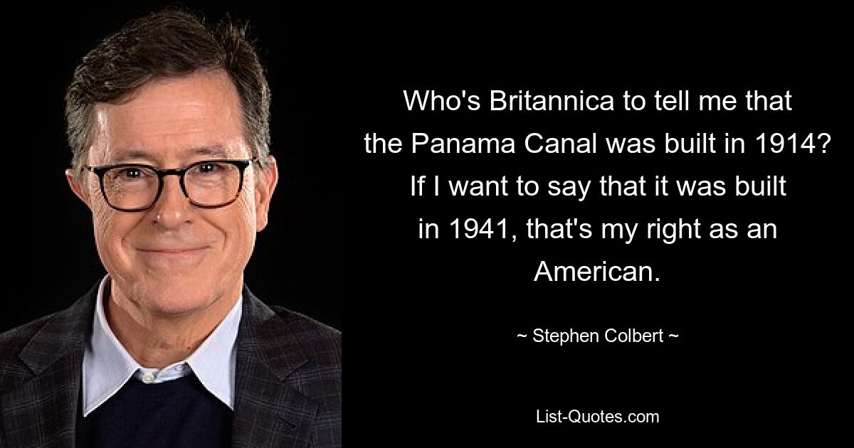 Who's Britannica to tell me that the Panama Canal was built in 1914? If I want to say that it was built in 1941, that's my right as an American. — © Stephen Colbert