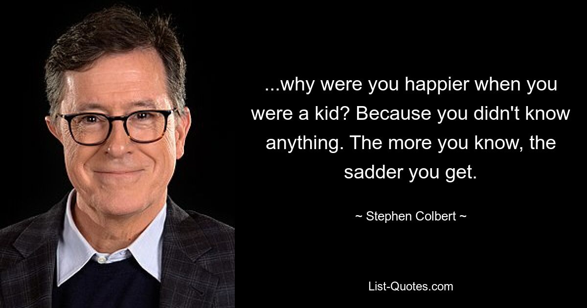 ...why were you happier when you were a kid? Because you didn't know anything. The more you know, the sadder you get. — © Stephen Colbert