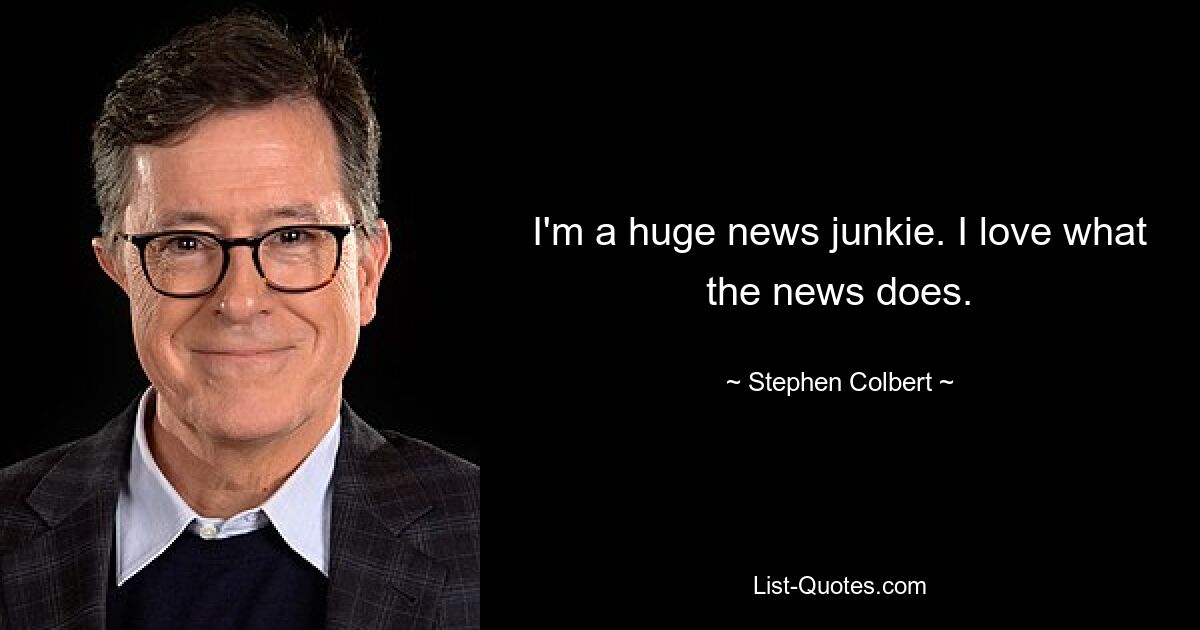 I'm a huge news junkie. I love what the news does. — © Stephen Colbert