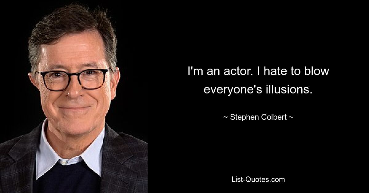 I'm an actor. I hate to blow everyone's illusions. — © Stephen Colbert