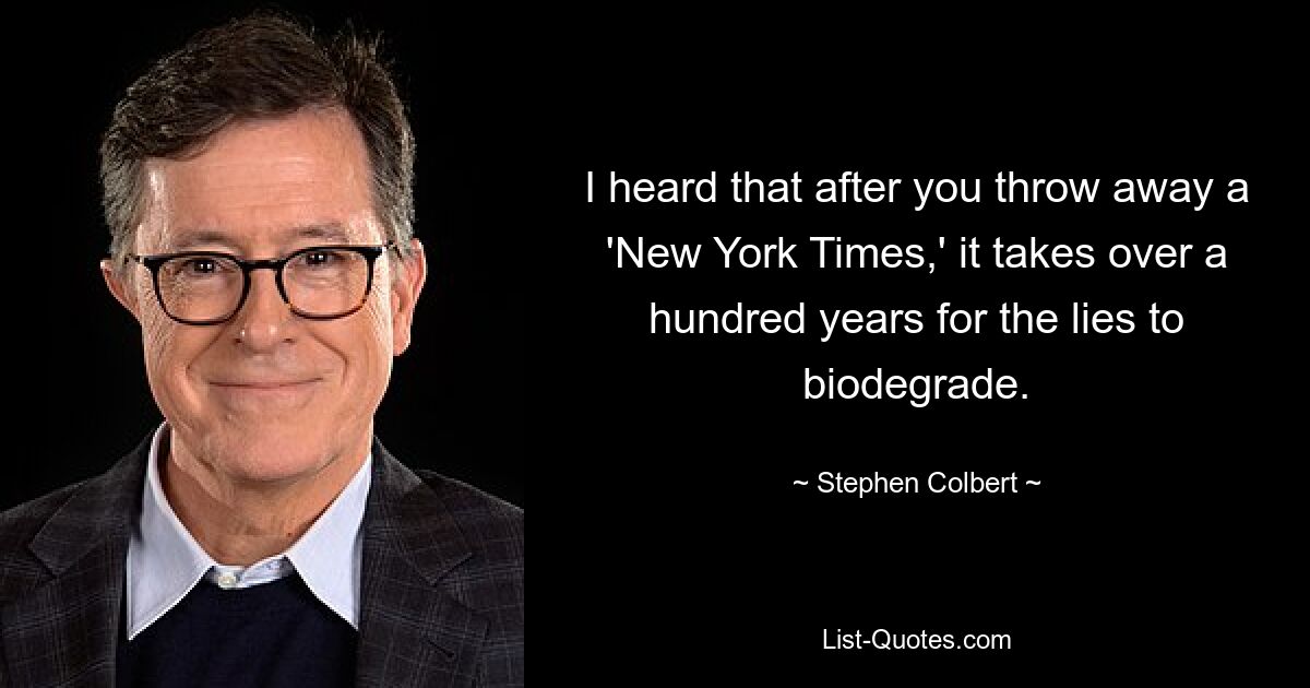 I heard that after you throw away a 'New York Times,' it takes over a hundred years for the lies to biodegrade. — © Stephen Colbert