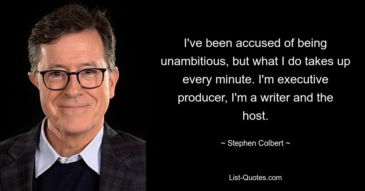 I've been accused of being unambitious, but what I do takes up every minute. I'm executive producer, I'm a writer and the host. — © Stephen Colbert