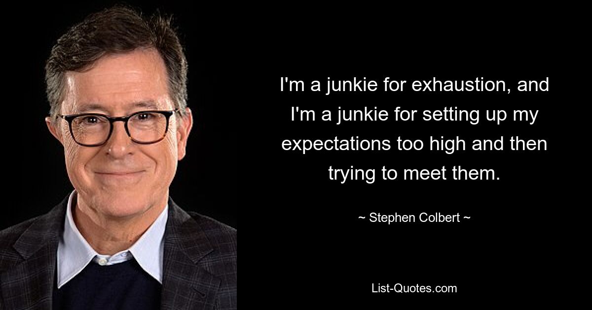 I'm a junkie for exhaustion, and I'm a junkie for setting up my expectations too high and then trying to meet them. — © Stephen Colbert