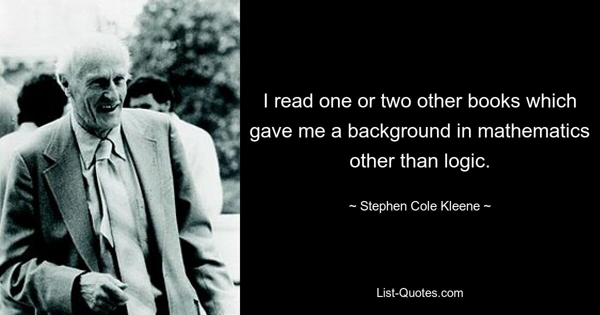 I read one or two other books which gave me a background in mathematics other than logic. — © Stephen Cole Kleene