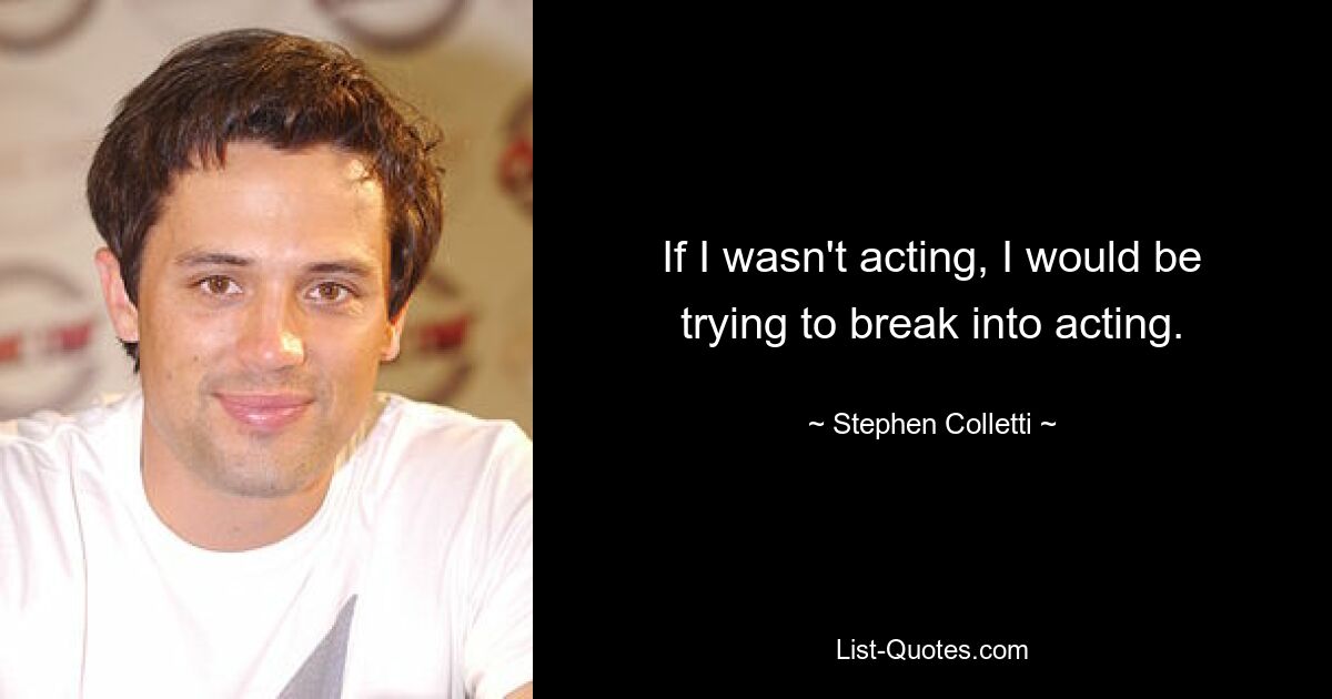 If I wasn't acting, I would be trying to break into acting. — © Stephen Colletti