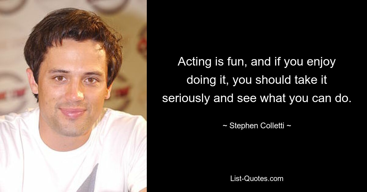 Acting is fun, and if you enjoy doing it, you should take it seriously and see what you can do. — © Stephen Colletti