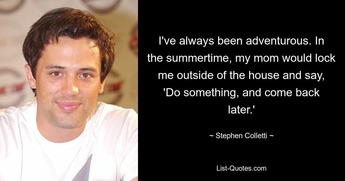 I've always been adventurous. In the summertime, my mom would lock me outside of the house and say, 'Do something, and come back later.' — © Stephen Colletti