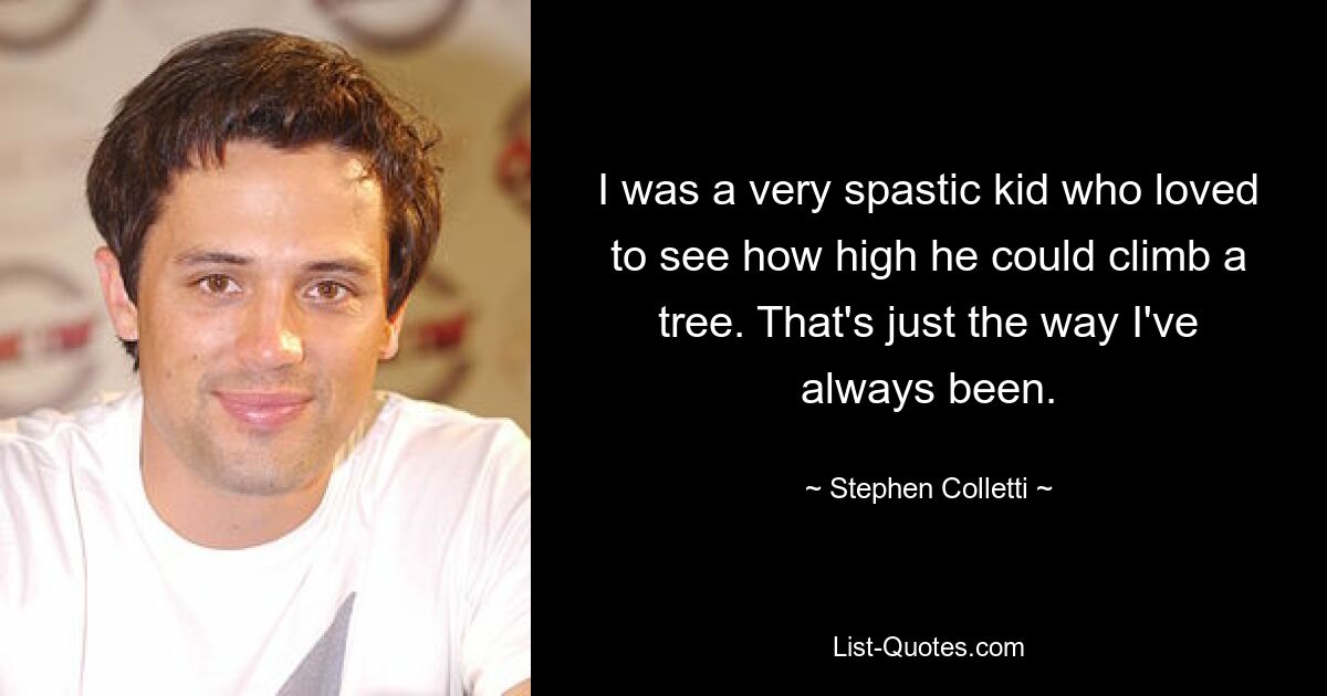 I was a very spastic kid who loved to see how high he could climb a tree. That's just the way I've always been. — © Stephen Colletti