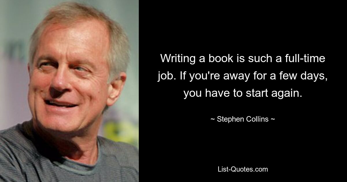 Writing a book is such a full-time job. If you're away for a few days, you have to start again. — © Stephen Collins