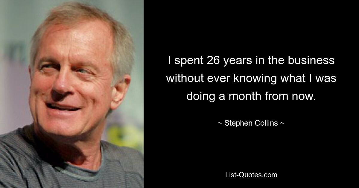 I spent 26 years in the business without ever knowing what I was doing a month from now. — © Stephen Collins