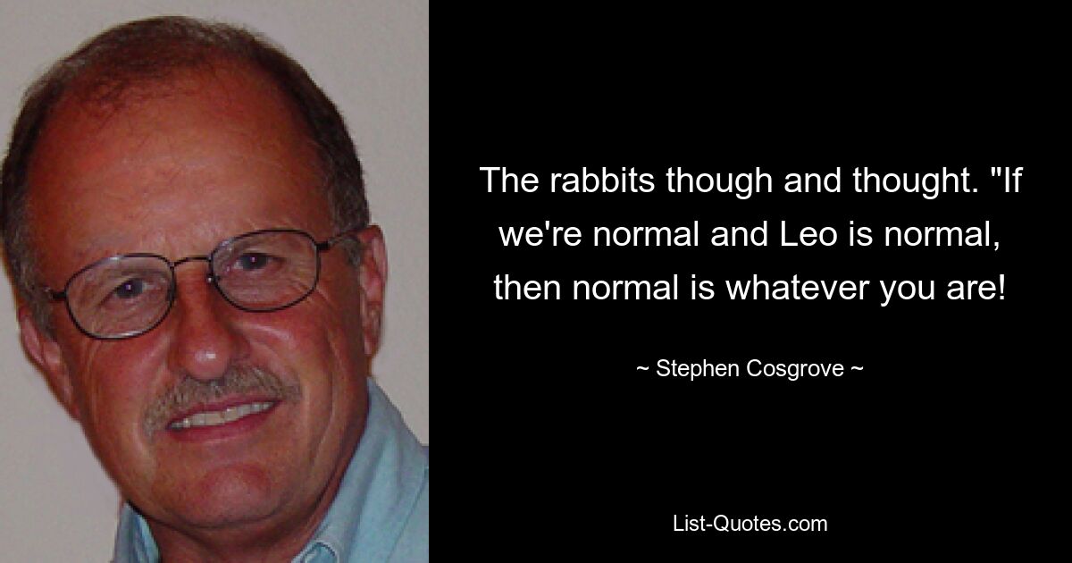 The rabbits though and thought. "If we're normal and Leo is normal, then normal is whatever you are! — © Stephen Cosgrove