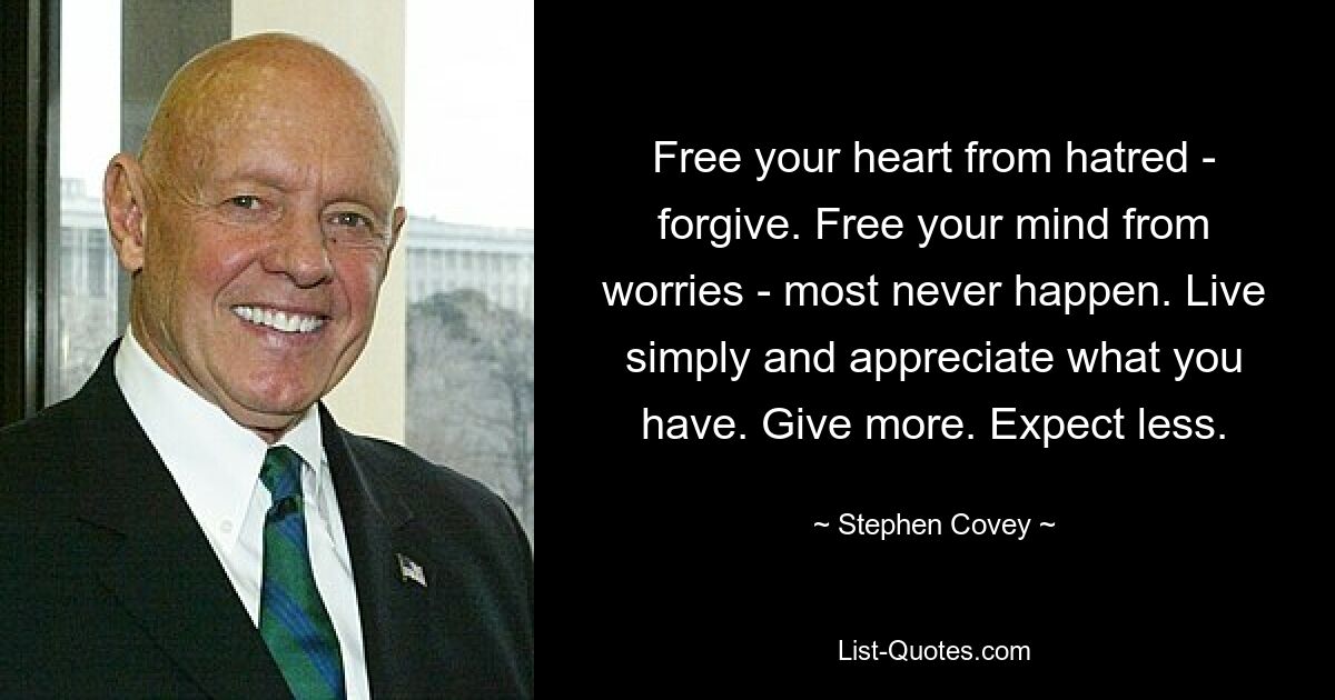 Free your heart from hatred - forgive. Free your mind from worries - most never happen. Live simply and appreciate what you have. Give more. Expect less. — © Stephen Covey