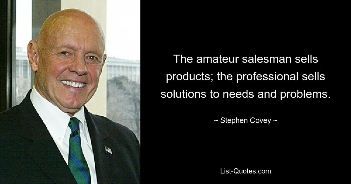 The amateur salesman sells products; the professional sells solutions to needs and problems. — © Stephen Covey