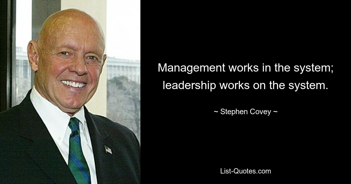 Management works in the system; leadership works on the system. — © Stephen Covey