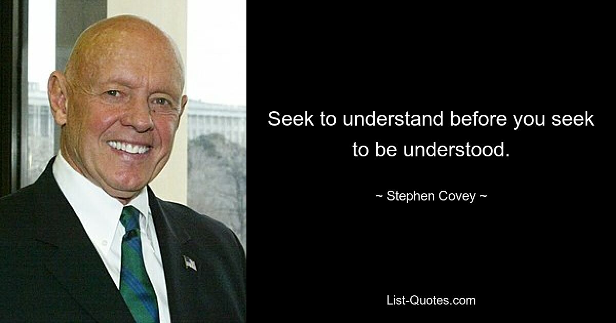 Seek to understand before you seek to be understood. — © Stephen Covey