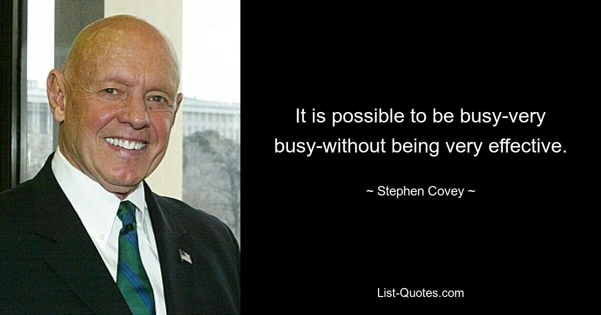 It is possible to be busy-very busy-without being very effective. — © Stephen Covey