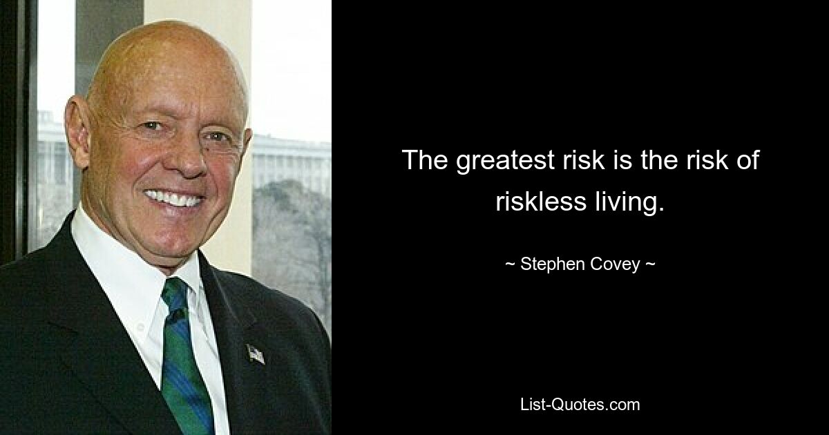 The greatest risk is the risk of riskless living. — © Stephen Covey