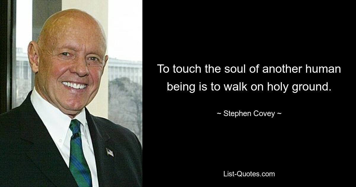 To touch the soul of another human being is to walk on holy ground. — © Stephen Covey