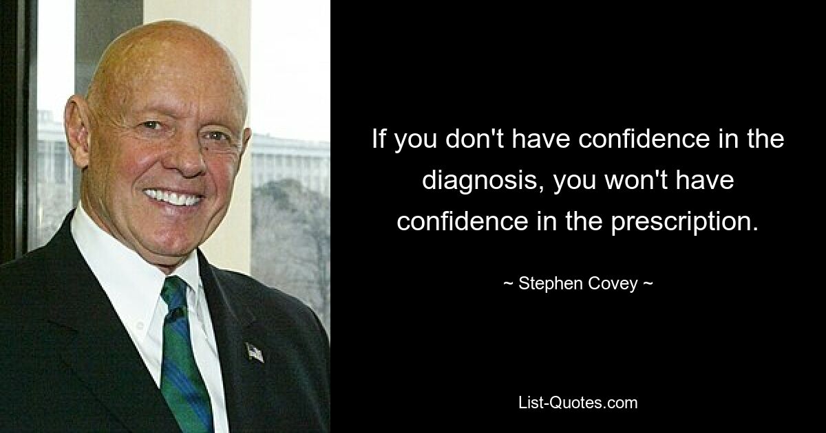 If you don't have confidence in the diagnosis, you won't have confidence in the prescription. — © Stephen Covey