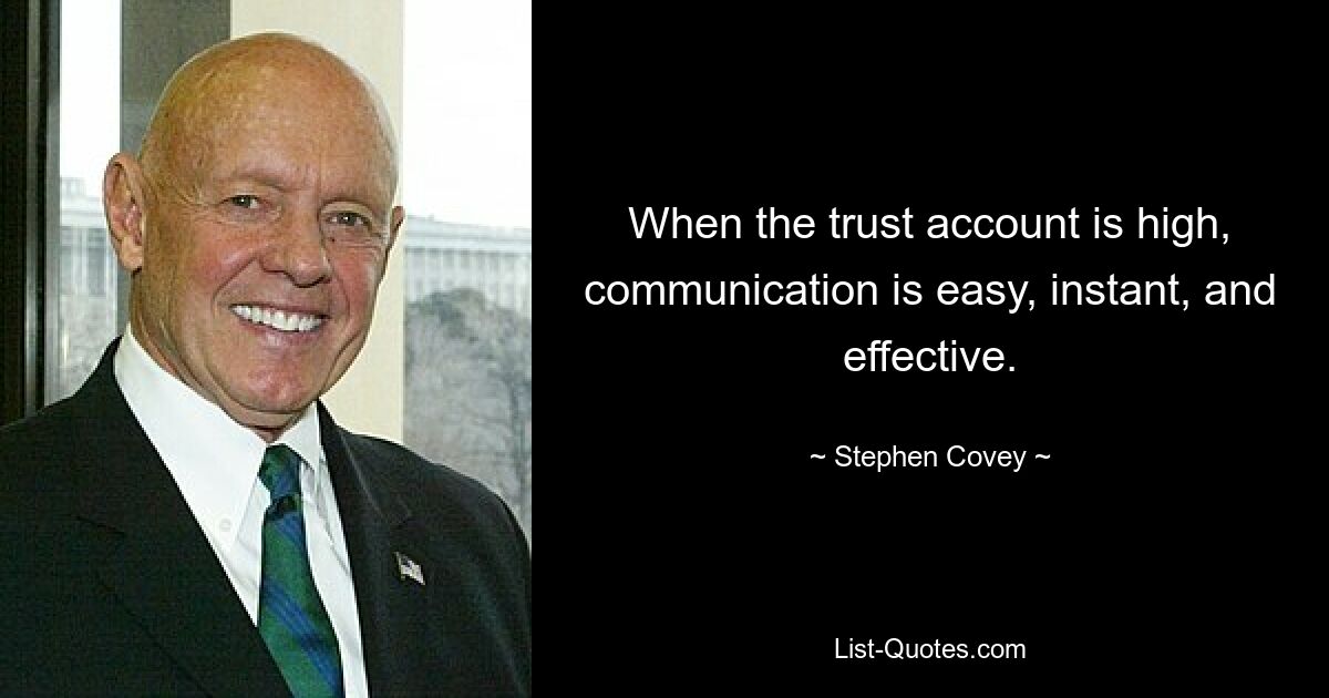 When the trust account is high, communication is easy, instant, and effective. — © Stephen Covey