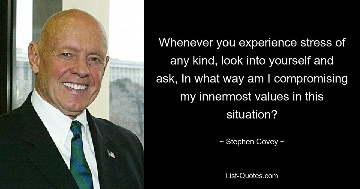 Whenever you experience stress of any kind, look into yourself and ask, In what way am I compromising my innermost values in this situation? — © Stephen Covey