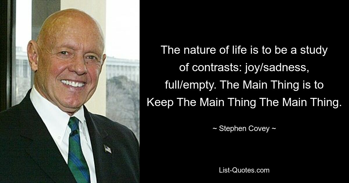 The nature of life is to be a study of contrasts: joy/sadness, full/empty. The Main Thing is to Keep The Main Thing The Main Thing. — © Stephen Covey