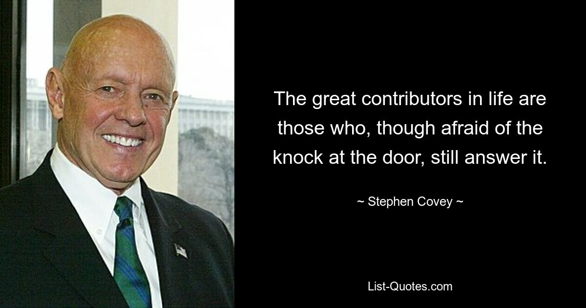 The great contributors in life are those who, though afraid of the knock at the door, still answer it. — © Stephen Covey