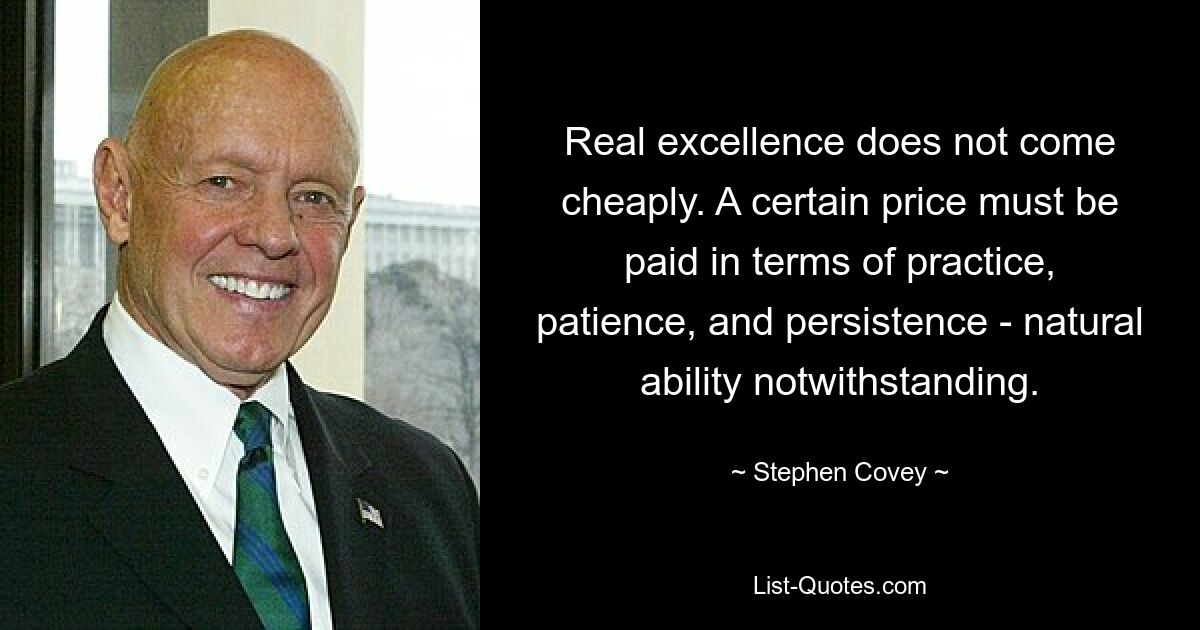 Real excellence does not come cheaply. A certain price must be paid in terms of practice, patience, and persistence - natural ability notwithstanding. — © Stephen Covey