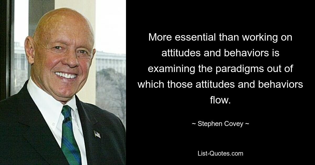 More essential than working on attitudes and behaviors is examining the paradigms out of which those attitudes and behaviors flow. — © Stephen Covey