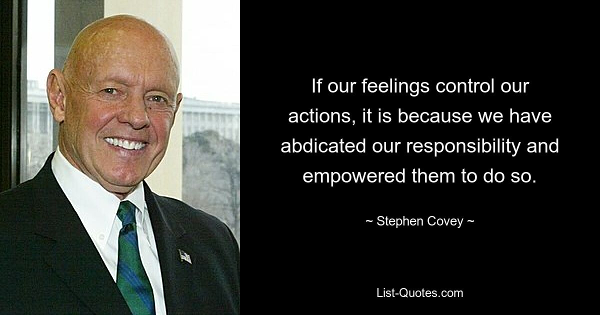 If our feelings control our actions, it is because we have abdicated our responsibility and empowered them to do so. — © Stephen Covey