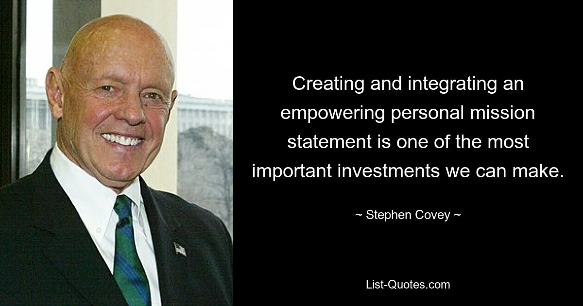 Creating and integrating an empowering personal mission statement is one of the most important investments we can make. — © Stephen Covey