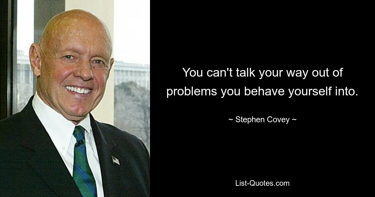 You can't talk your way out of problems you behave yourself into. — © Stephen Covey