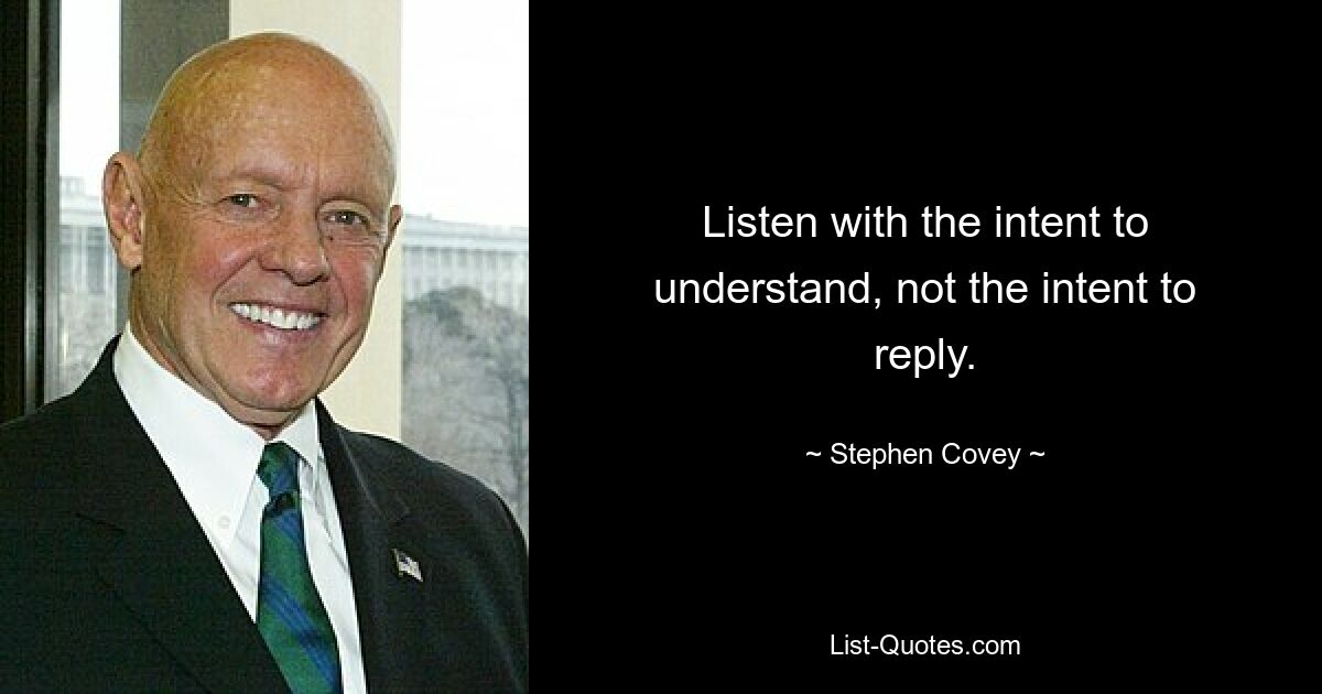 Listen with the intent to understand, not the intent to reply. — © Stephen Covey