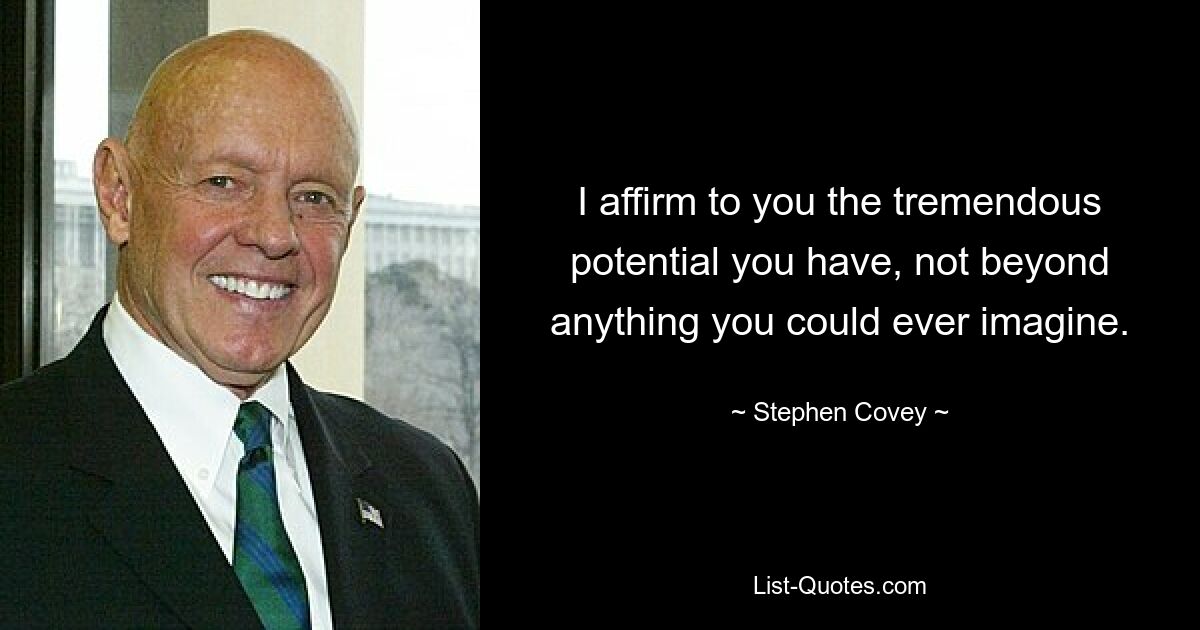 I affirm to you the tremendous potential you have, not beyond anything you could ever imagine. — © Stephen Covey