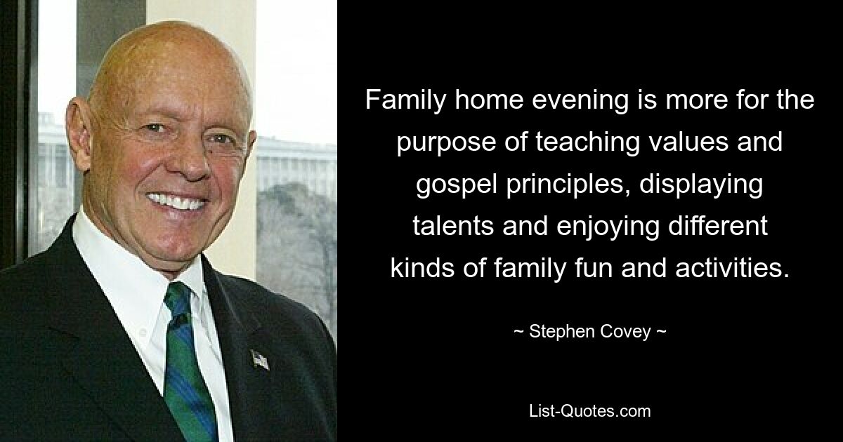 Family home evening is more for the purpose of teaching values and gospel principles, displaying talents and enjoying different kinds of family fun and activities. — © Stephen Covey