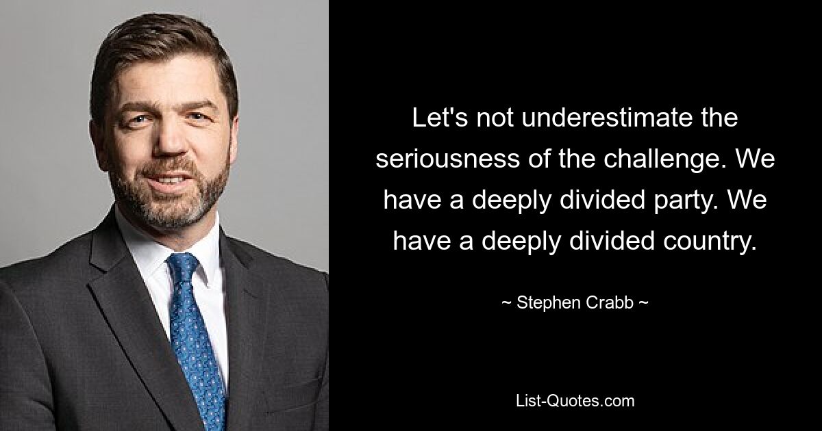 Let's not underestimate the seriousness of the challenge. We have a deeply divided party. We have a deeply divided country. — © Stephen Crabb