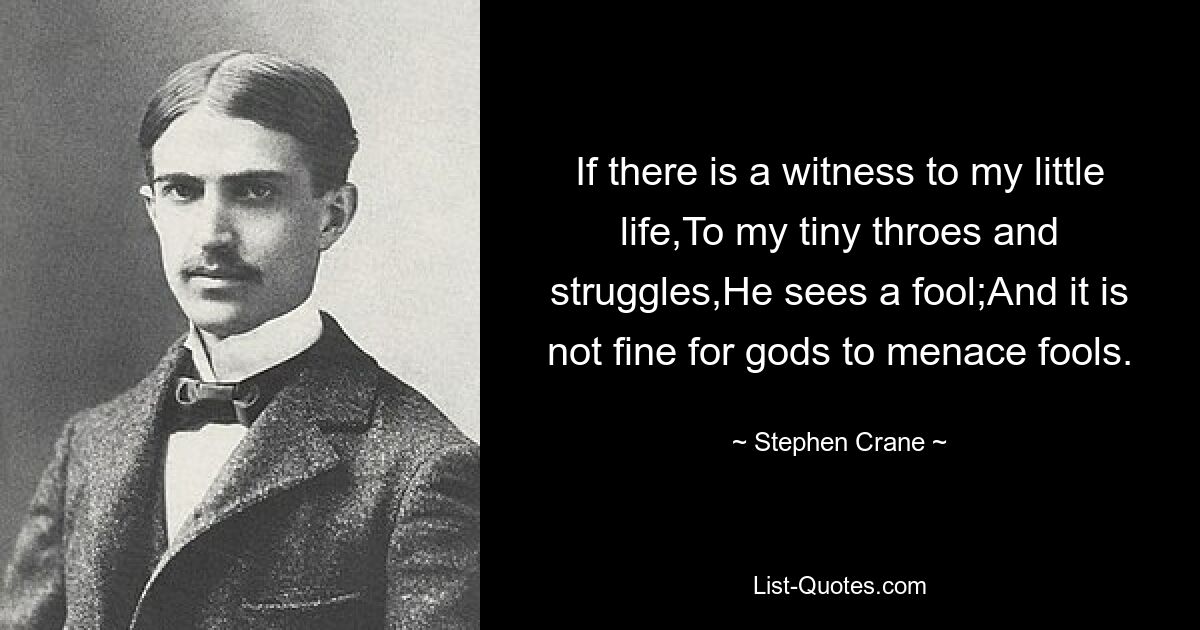 If there is a witness to my little life,To my tiny throes and struggles,He sees a fool;And it is not fine for gods to menace fools. — © Stephen Crane