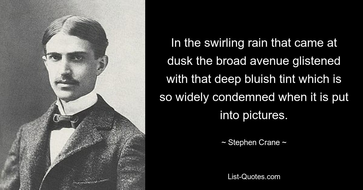 In the swirling rain that came at dusk the broad avenue glistened with that deep bluish tint which is so widely condemned when it is put into pictures. — © Stephen Crane