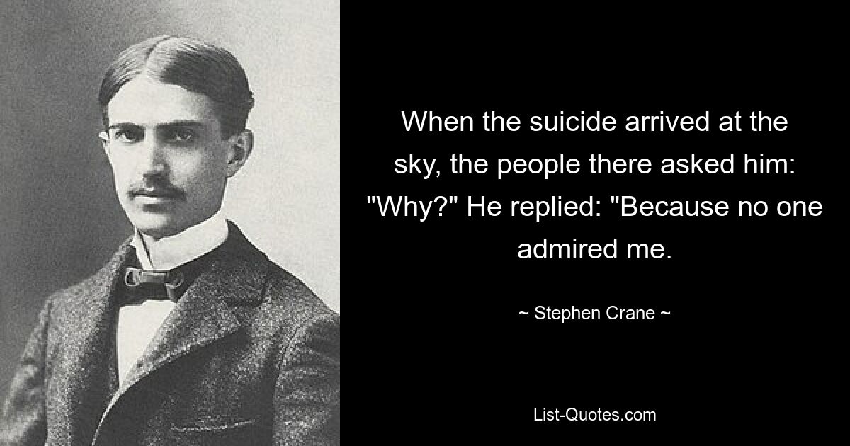 When the suicide arrived at the sky, the people there asked him: "Why?" He replied: "Because no one admired me. — © Stephen Crane