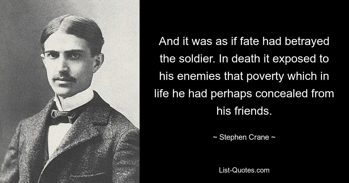 And it was as if fate had betrayed the soldier. In death it exposed to his enemies that poverty which in life he had perhaps concealed from his friends. — © Stephen Crane